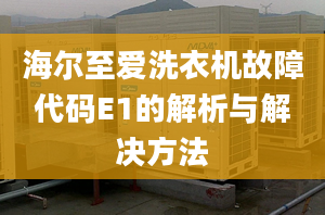 海爾至愛(ài)洗衣機(jī)故障代碼E1的解析與解決方法