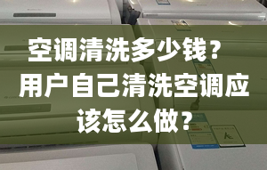 空調(diào)清洗多少錢？ 用戶自己清洗空調(diào)應(yīng)該怎么做？