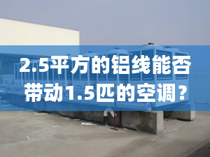 2.5平方的鋁線能否帶動(dòng)1.5匹的空調(diào)？