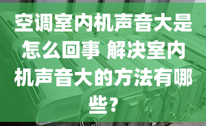 空調(diào)室內(nèi)機(jī)聲音大是怎么回事 解決室內(nèi)機(jī)聲音大的方法有哪些？