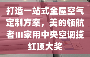 打造一站式全屋空氣定制方案，美的領航者Ⅲ家用中央空調攬紅頂大獎