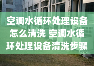 空調(diào)水循環(huán)處理設(shè)備怎么清洗 空調(diào)水循環(huán)處理設(shè)備清洗步驟