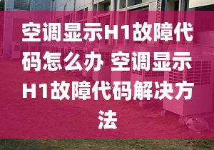 空調(diào)顯示H1故障代碼怎么辦 空調(diào)顯示H1故障代碼解決方法