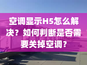 空調(diào)顯示H5怎么解決？如何判斷是否需要關(guān)掉空調(diào)？