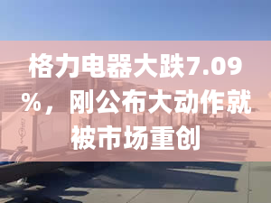 格力電器大跌7.09%，剛公布大動作就被市場重創(chuàng)