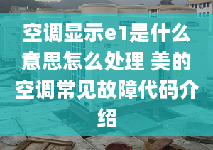 空調(diào)顯示e1是什么意思怎么處理 美的空調(diào)常見故障代碼介紹