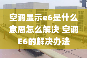 空調(diào)顯示e6是什么意思怎么解決 空調(diào)E6的解決辦法