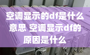 空調(diào)顯示的df是什么意思 空調(diào)顯示df的原因是什么