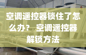 空調(diào)遙控器鎖住了怎么辦？ 空調(diào)遙控器解鎖方法