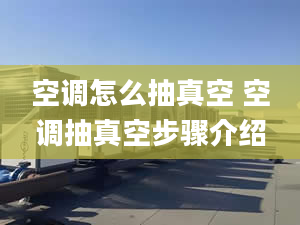 空調(diào)怎么抽真空 空調(diào)抽真空步驟介紹