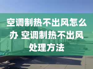 空調(diào)制熱不出風(fēng)怎么辦 空調(diào)制熱不出風(fēng)處理方法