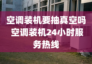 空調(diào)裝機要抽真空嗎 空調(diào)裝機24小時服務(wù)熱線