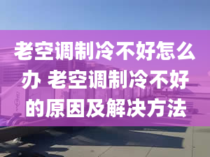 老空調(diào)制冷不好怎么辦 老空調(diào)制冷不好的原因及解決方法