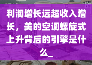 利潤增長遠超收入增長，美的空調(diào)螺旋式上升背后的引擎是什么_