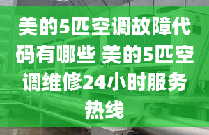 美的5匹空調(diào)故障代碼有哪些 美的5匹空調(diào)維修24小時服務(wù)熱線