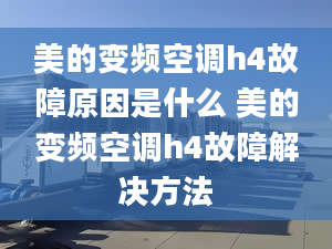 美的變頻空調(diào)h4故障原因是什么 美的變頻空調(diào)h4故障解決方法