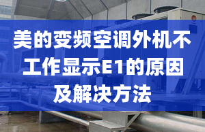 美的變頻空調(diào)外機不工作顯示E1的原因及解決方法