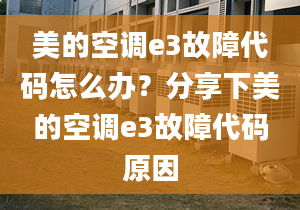 美的空調(diào)e3故障代碼怎么辦？分享下美的空調(diào)e3故障代碼原因