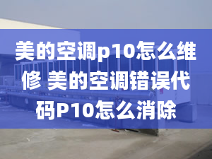 美的空調(diào)p10怎么維修 美的空調(diào)錯(cuò)誤代碼P10怎么消除