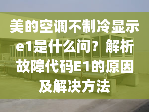 美的空調(diào)不制冷顯示e1是什么問(wèn)？解析故障代碼E1的原因及解決方法