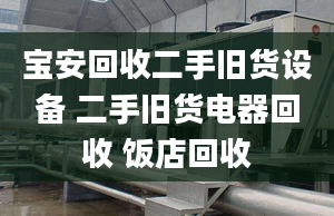 寶安回收二手舊貨設備 二手舊貨電器回收 飯店回收