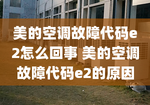 美的空調(diào)故障代碼e2怎么回事 美的空調(diào)故障代碼e2的原因