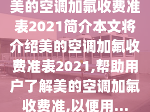 美的空調(diào)加氟收費準(zhǔn)表2021簡介本文將介紹美的空調(diào)加氟收費準(zhǔn)表2021,幫助用戶了解美的空調(diào)加氟收費準(zhǔn),以便用...