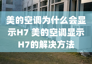 美的空調(diào)為什么會顯示H7 美的空調(diào)顯示H7的解決方法