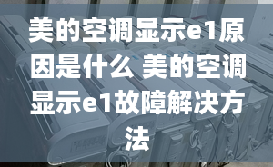 美的空調顯示e1原因是什么 美的空調顯示e1故障解決方法