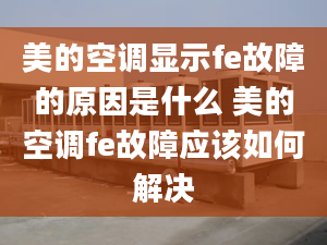 美的空調顯示fe故障的原因是什么 美的空調fe故障應該如何解決