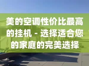 美的空調性價比最高的掛機 - 選擇適合您的家庭的完美選擇