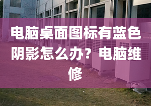 電腦桌面圖標(biāo)有藍色陰影怎么辦？電腦維修