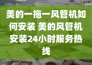 美的一拖一風管機如何安裝 美的風管機安裝24小時服務熱線